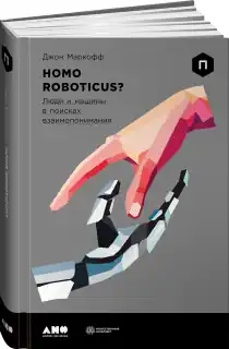 Homo Roboticus? Люди и машины в поисках взаимопонимания - Джон Маркофф